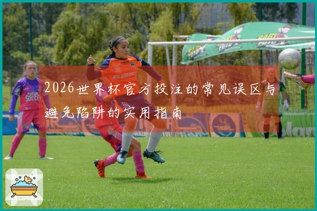 2026世界杯官方投注的常见误区与避免陷阱的实用指南
